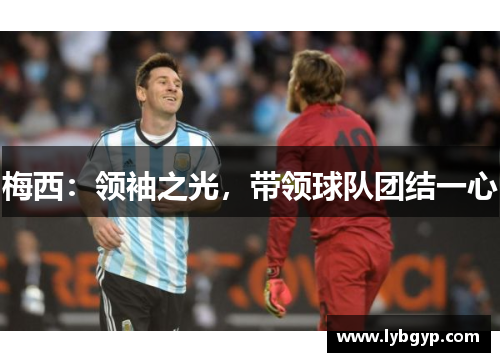 梅西:领袖之光,带领球队团结一心