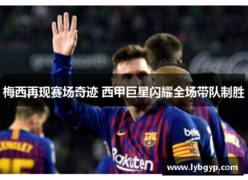 梅西再现赛场奇迹 西甲巨星闪耀全场带队制胜
